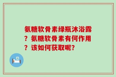 氨糖软骨素绿瓶沐浴露？氨糖软骨素有何作用？该如何获取呢？