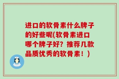 进口的软骨素什么牌子的好些呢(软骨素进口哪个牌子好？推荐几款品质优秀的软骨素！)