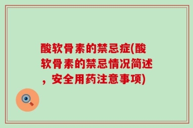 酸软骨素的禁忌症(酸软骨素的禁忌情况简述，安全用药注意事项)