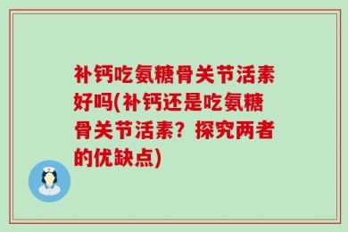 补钙吃氨糖骨关节活素好吗(补钙还是吃氨糖骨关节活素？探究两者的优缺点)
