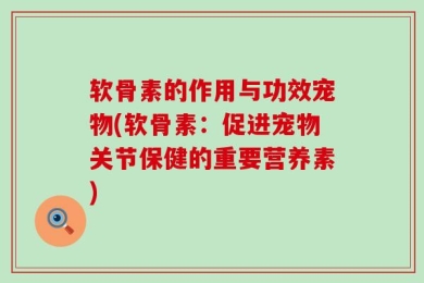 软骨素的作用与功效宠物(软骨素：促进宠物关节保健的重要营养素)