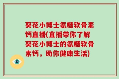葵花小博士氨糖软骨素钙直播(直播带你了解葵花小博士的氨糖软骨素钙，助你健康生活)