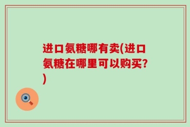 进口氨糖哪有卖(进口氨糖在哪里可以购买？)