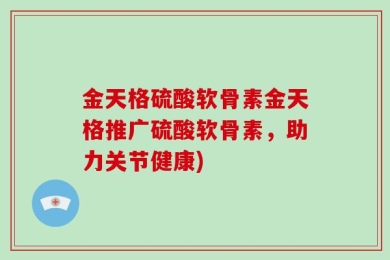 金天格硫酸软骨素金天格推广硫酸软骨素，助力关节健康)