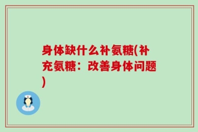 身体缺什么补氨糖(补充氨糖：改善身体问题)