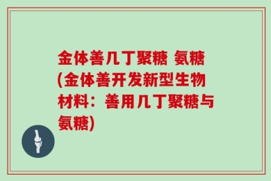 金体善几丁聚糖 氨糖(金体善开发新型生物材料：善用几丁聚糖与氨糖)