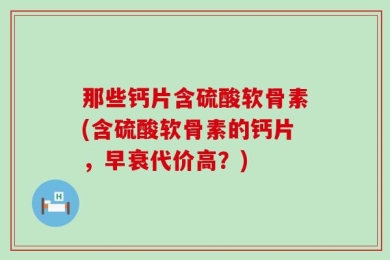 那些钙片含硫酸软骨素(含硫酸软骨素的钙片，早衰代价高？)