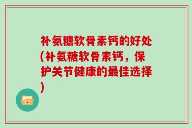 补氨糖软骨素钙的好处(补氨糖软骨素钙，保护关节健康的最佳选择)