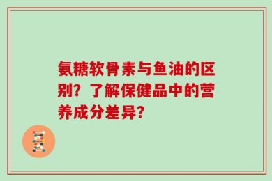 氨糖软骨素与鱼油的区别？了解保健品中的营养成分差异？