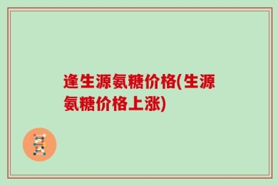 逢生源氨糖价格(生源氨糖价格上涨)