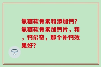 氨糖软骨素和添加钙？氨糖软骨素加钙片，和，钙尔奇，那个补钙效果好？