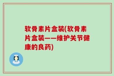 软骨素片盒装(软骨素片盒装——维护关节健康的良药)