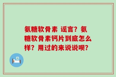 氨糖软骨素 谣言？氨糖软骨素钙片到底怎么样？用过的来说说呗？