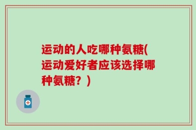 运动的人吃哪种氨糖(运动爱好者应该选择哪种氨糖？)
