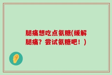 腿痛想吃点氨糖(缓解腿痛？尝试氨糖吧！)