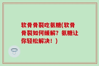 软骨骨裂吃氨糖(软骨骨裂如何缓解？氨糖让你轻松解决！)
