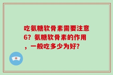 吃氨糖软骨素需要注意6？氨糖软骨素的作用，一般吃多少为好？