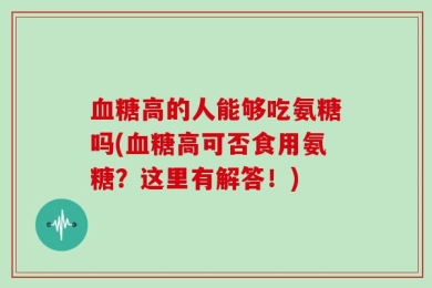 血糖高的人能够吃氨糖吗(血糖高可否食用氨糖？这里有解答！)