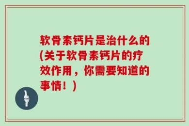 软骨素钙片是治什么的(关于软骨素钙片的疗效作用，你需要知道的事情！)