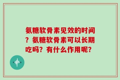 氨糖软骨素见效的时间？氨糖软骨素可以长期吃吗？有什么作用呢？