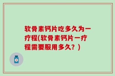 软骨素钙片吃多久为一疗程(软骨素钙片一疗程需要服用多久？)