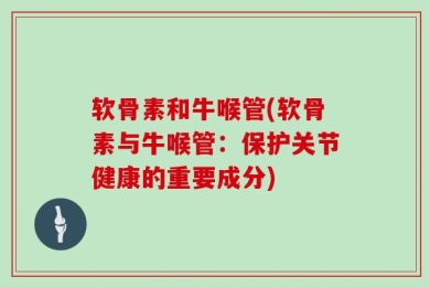 软骨素和牛喉管(软骨素与牛喉管：保护关节健康的重要成分)