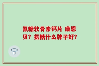 氨糖软骨素钙片 康恩贝？氨糖什么牌子好？