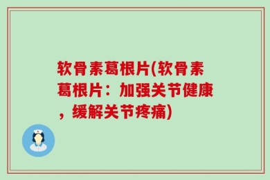 软骨素葛根片(软骨素葛根片：加强关节健康，缓解关节疼痛)
