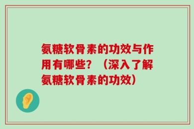 氨糖软骨素的功效与作用有哪些？（深入了解氨糖软骨素的功效）