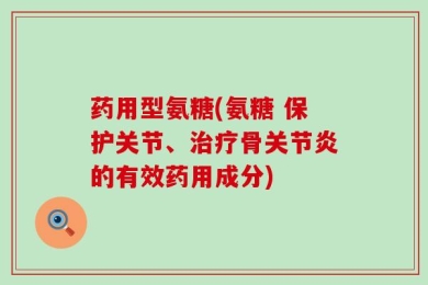 药用型氨糖(氨糖 保护关节、治疗骨关节炎的有效药用成分)