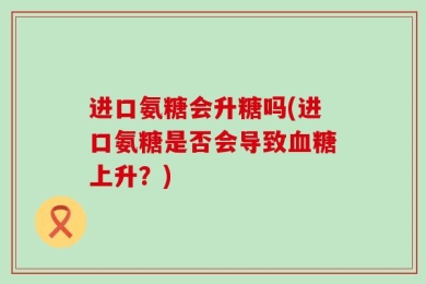进口氨糖会升糖吗(进口氨糖是否会导致血糖上升？)