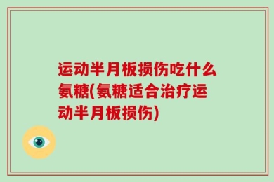 运动半月板损伤吃什么氨糖(氨糖适合治疗运动半月板损伤)