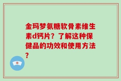 金玛梦氨糖软骨素维生素d钙片？了解这种保健品的功效和使用方法？