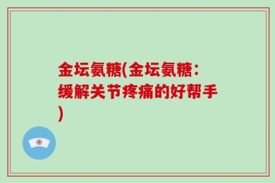 金坛氨糖(金坛氨糖：缓解关节疼痛的好帮手)
