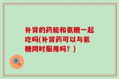补肾的药能和氨糖一起吃吗(补肾药可以与氨糖同时服用吗？)