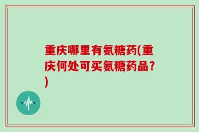 重庆哪里有氨糖药(重庆何处可买氨糖药品？)