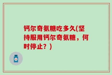 钙尔奇氨糖吃多久(坚持服用钙尔奇氨糖，何时停止？)