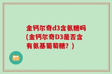 金钙尔奇d3含氨糖吗(金钙尔奇D3是否含有氨基葡萄糖？)