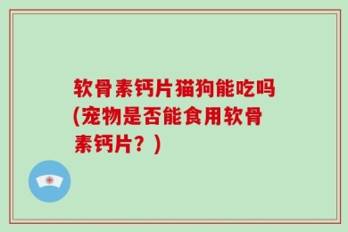 软骨素钙片猫狗能吃吗(宠物是否能食用软骨素钙片？)