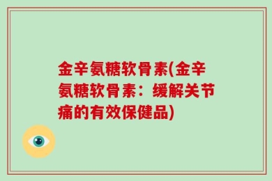 金辛氨糖软骨素(金辛氨糖软骨素：缓解关节痛的有效保健品)