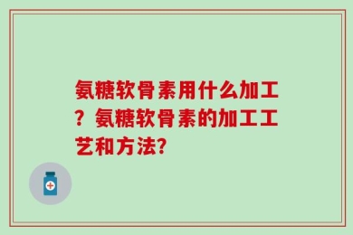 氨糖软骨素用什么加工？氨糖软骨素的加工工艺和方法？