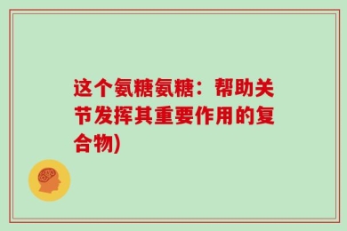 这个氨糖氨糖：帮助关节发挥其重要作用的复合物)