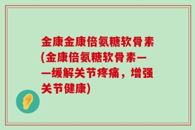 金康金康倍氨糖软骨素(金康倍氨糖软骨素——缓解关节疼痛，增强关节健康)