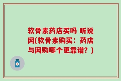 软骨素药店买吗 听说网(软骨素购买：药店与网购哪个更靠谱？)