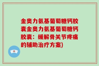 金奥力氨基葡萄糖钙胶囊金奥力氨基葡萄糖钙胶囊：缓解骨关节疼痛的辅助治疗方案)