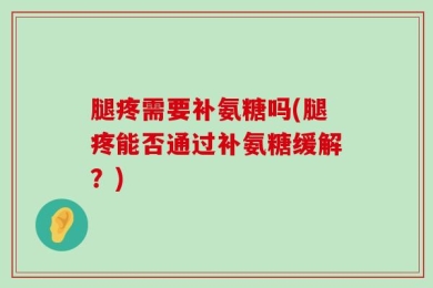 腿疼需要补氨糖吗(腿疼能否通过补氨糖缓解？)