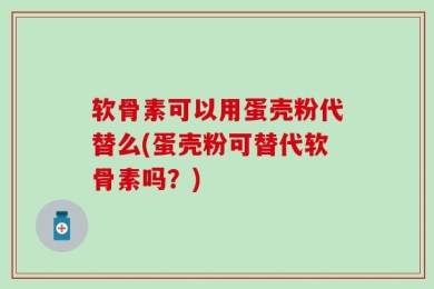 软骨素可以用蛋壳粉代替么(蛋壳粉可替代软骨素吗？)