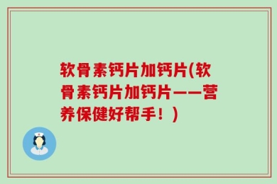 软骨素钙片加钙片(软骨素钙片加钙片——营养保健好帮手！)