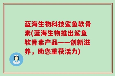 蓝海生物科技鲨鱼软骨素(蓝海生物推出鲨鱼软骨素产品——创新滋养，助您重获活力)