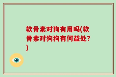 软骨素对狗有用吗(软骨素对狗狗有何益处？)
